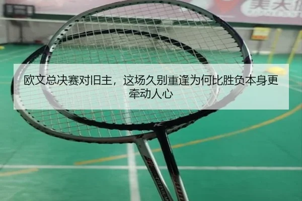 欧文总决赛对旧主，这场久别重逢为何比胜负本身更牵动人心（kaiyun）