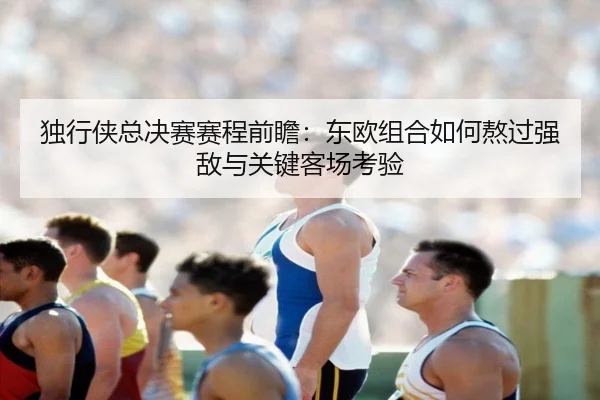 独行侠总决赛赛程前瞻：东欧组合如何熬过强敌与关键客场考验 | kaiyun